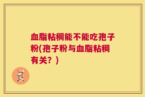 血脂粘稠能不能吃孢子粉(孢子粉与血脂粘稠有关?) 第1张 血脂粘稠能不能吃孢子粉(孢子粉与血脂粘稠有关?) 第1张
