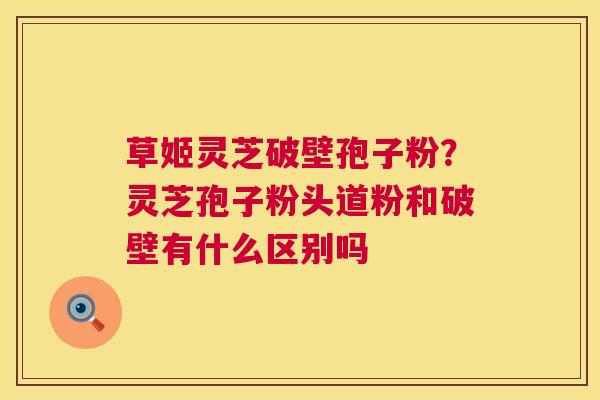 草姬灵芝破壁孢子粉?灵芝孢子粉头道粉和破壁有什么区别吗 第1张 草姬灵芝破壁孢子粉?灵芝孢子粉头道粉和破壁有什么区别吗 第1张