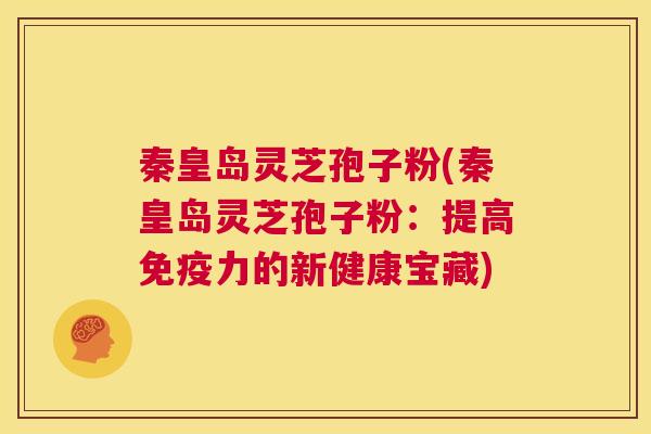 秦皇岛灵芝孢子粉(秦皇岛灵芝孢子粉:提高免疫力的新健康宝藏) 第1张 秦皇岛灵芝孢子粉(秦皇岛灵芝孢子粉:提高免疫力的新健康宝藏) 第1张