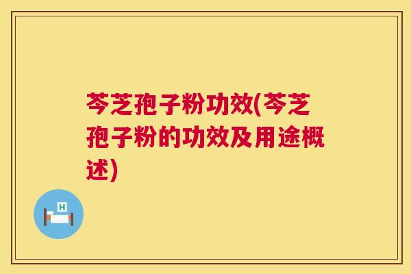 芩芝孢子粉功效(芩芝孢子粉的功效及用途概述) 第1张 芩芝孢子粉功效(芩芝孢子粉的功效及用途概述) 第1张