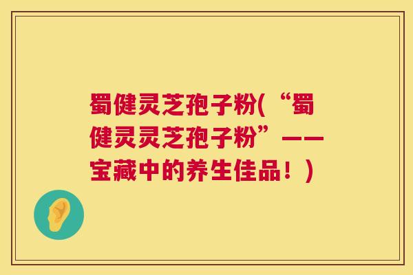 蜀健灵芝孢子粉(“蜀健灵灵芝孢子粉”——宝藏中的养生佳品!) 第1张 蜀健灵芝孢子粉(“蜀健灵灵芝孢子粉”——宝藏中的养生佳品!) 第1张