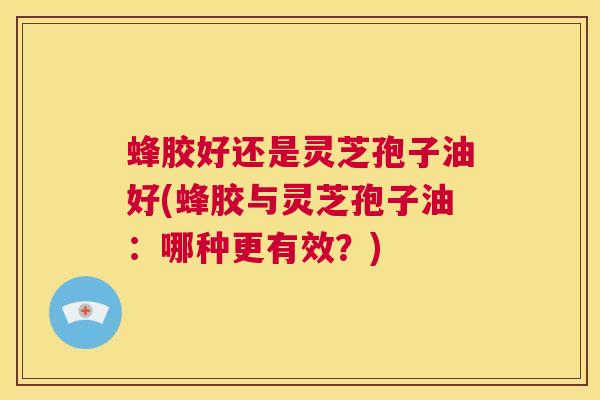 蜂胶好还是灵芝孢子油好(蜂胶与灵芝孢子油：哪种更有效？)  第1张