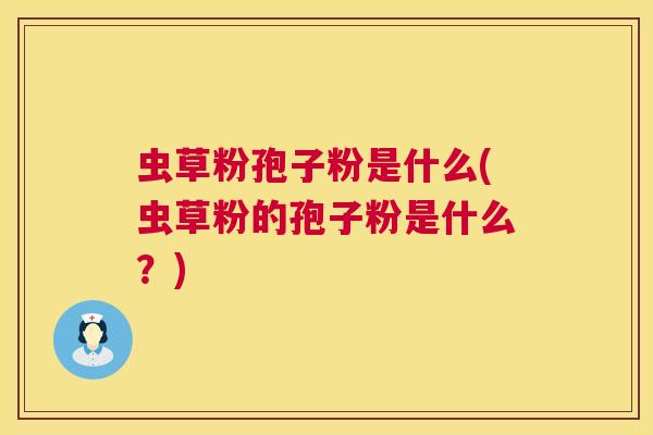 虫草粉孢子粉是什么(虫草粉的孢子粉是什么?) 第1张 虫草粉孢子粉是什么(虫草粉的孢子粉是什么?) 第1张