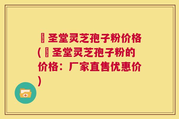 葯圣堂灵芝孢子粉价格(葯圣堂灵芝孢子粉的价格:厂家直售优惠价) 第1张 葯圣堂灵芝孢子粉价格(葯圣堂灵芝孢子粉的价格:厂家直售优惠价) 第1张