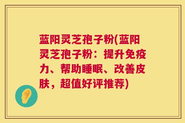 蓝阳灵芝孢子粉(蓝阳灵芝孢子粉:提升免疫力、帮助睡眠、改善皮肤,超值好评推荐) 第1张 蓝阳灵芝孢子粉(蓝阳灵芝孢子粉:提升免疫力、帮助睡眠、改善皮肤,超值好评推荐) 第1张