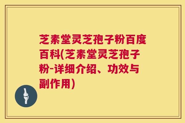 芝素堂灵芝孢子粉百度百科(芝素堂灵芝孢子粉-详细介绍、功效与副作用)  第1张