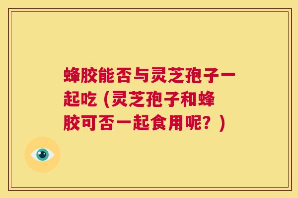 蜂胶能否与灵芝孢子一起吃 (灵芝孢子和蜂胶可否一起食用呢？)  第1张