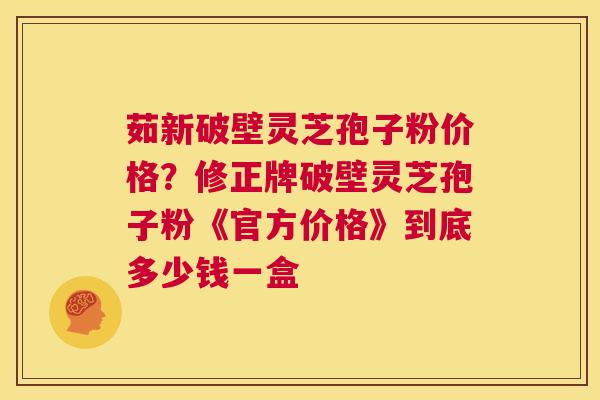 茹新破壁灵芝孢子粉价格?修正牌破壁灵芝孢子粉《官方价格》到底多少钱一盒 第1张 茹新破壁灵芝孢子粉价格?修正牌破壁灵芝孢子粉《官方价格》到底多少钱一盒 第1张