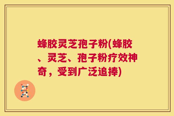 蜂胶灵芝孢子粉(蜂胶、灵芝、孢子粉疗效神奇,受到广泛追捧) 第1张 蜂胶灵芝孢子粉(蜂胶、灵芝、孢子粉疗效神奇,受到广泛追捧) 第1张