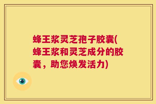 蜂王浆灵芝孢子胶囊(蜂王浆和灵芝成分的胶囊,助您焕发活力) 第1张 蜂王浆灵芝孢子胶囊(蜂王浆和灵芝成分的胶囊,助您焕发活力) 第1张