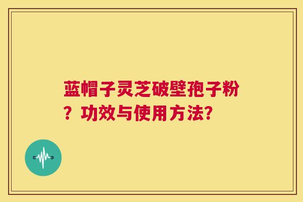 蓝帽子灵芝破壁孢子粉?功效与使用方法? 第1张 蓝帽子灵芝破壁孢子粉?功效与使用方法? 第1张