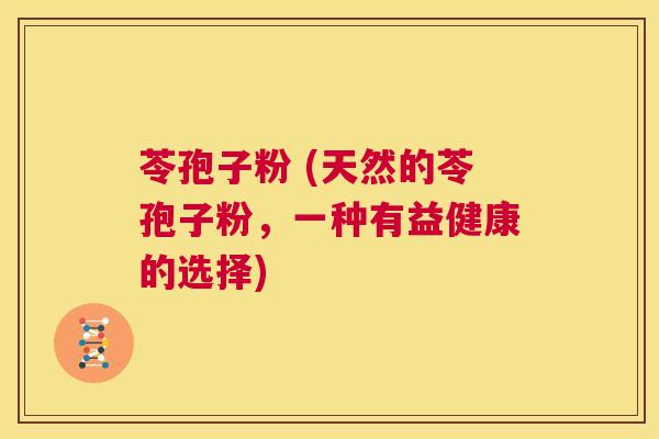 苓孢子粉 (天然的苓孢子粉,一种有益健康的选择) 第1张 苓孢子粉 (天然的苓孢子粉,一种有益健康的选择) 第1张