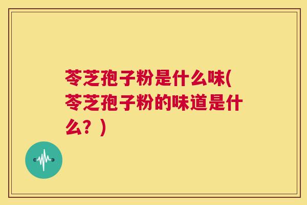 苓芝孢子粉是什么味(苓芝孢子粉的味道是什么?) 第1张 苓芝孢子粉是什么味(苓芝孢子粉的味道是什么?) 第1张