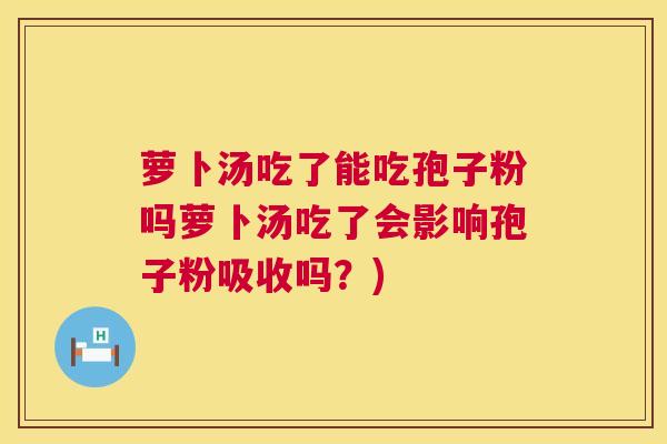 萝卜汤吃了能吃孢子粉吗萝卜汤吃了会影响孢子粉吸收吗?) 第1张 萝卜汤吃了能吃孢子粉吗萝卜汤吃了会影响孢子粉吸收吗?) 第1张