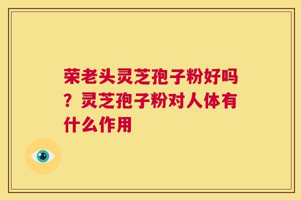 荣老头灵芝孢子粉好吗?灵芝孢子粉对人体有什么作用 第1张 荣老头灵芝孢子粉好吗?灵芝孢子粉对人体有什么作用 第1张