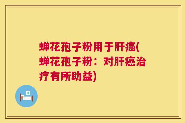 蝉花孢子粉用于肝癌(蝉花孢子粉：对肝癌治疗有所助益)  第1张