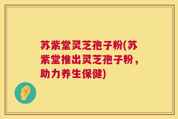 苏紫堂灵芝孢子粉(苏紫堂推出灵芝孢子粉，助力养生保健)  第1张
