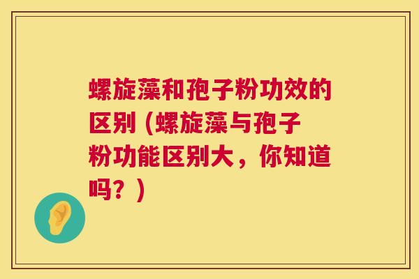 螺旋藻和孢子粉功效的区别 (螺旋藻与孢子粉功能区别大，你知道吗？)  第1张
