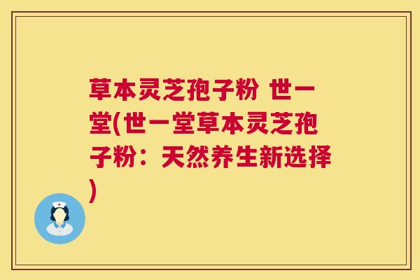 草本灵芝孢子粉 世一堂(世一堂草本灵芝孢子粉：天然养生新选择)  第1张