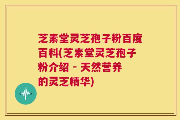 芝素堂灵芝孢子粉百度百科(芝素堂灵芝孢子粉介绍 - 天然营养的灵芝精华) 第1张 芝素堂灵芝孢子粉百度百科(芝素堂灵芝孢子粉介绍 - 天然营养的灵芝精华) 第1张