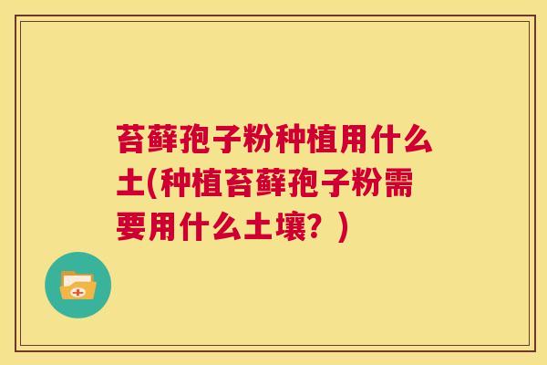 苔藓孢子粉种植用什么土(种植苔藓孢子粉需要用什么土壤?) 第1张 苔藓孢子粉种植用什么土(种植苔藓孢子粉需要用什么土壤?) 第1张