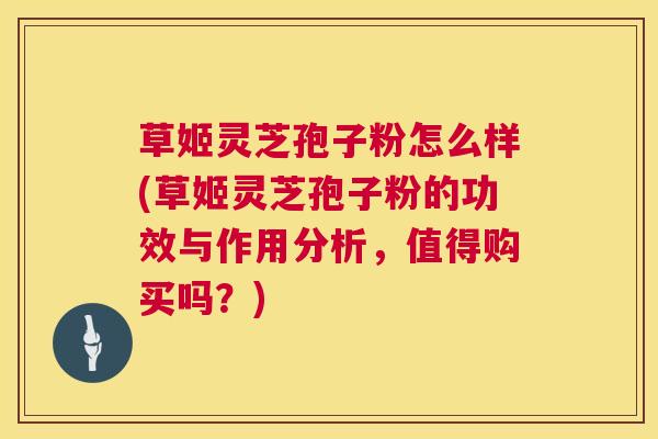 草姬灵芝孢子粉怎么样(草姬灵芝孢子粉的功效与作用分析，值得购买吗？)  第1张