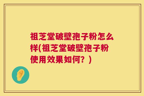 祖芝堂破壁孢子粉怎么样(祖芝堂破壁孢子粉使用效果如何?) 第1张 祖芝堂破壁孢子粉怎么样(祖芝堂破壁孢子粉使用效果如何?) 第1张