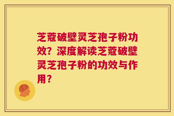 芝蔻破壁灵芝孢子粉功效？深度解读芝蔻破壁灵芝孢子粉的功效与作用？  第1张