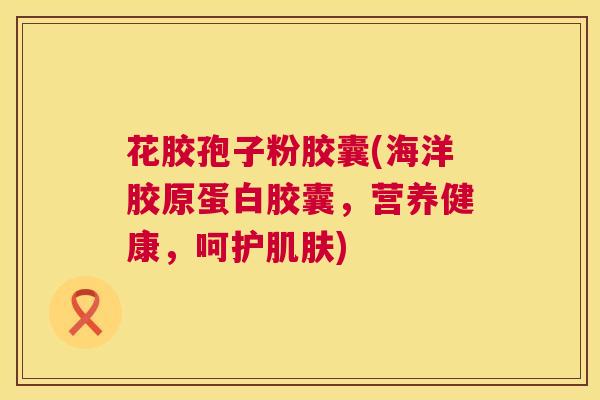 花胶孢子粉胶囊(海洋胶原蛋白胶囊,营养健康,呵护肌肤) 第1张 花胶孢子粉胶囊(海洋胶原蛋白胶囊,营养健康,呵护肌肤) 第1张
