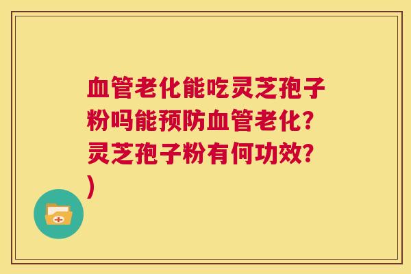 血管老化能吃灵芝孢子粉吗能预防血管老化?灵芝孢子粉有何功效?) 第1张 血管老化能吃灵芝孢子粉吗能预防血管老化?灵芝孢子粉有何功效?) 第1张