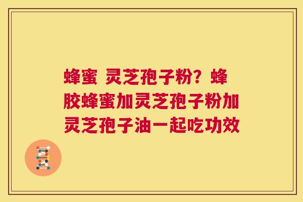 蜂蜜 灵芝孢子粉?蜂胶蜂蜜加灵芝孢子粉加灵芝孢子油一起吃功效 第1张 蜂蜜 灵芝孢子粉?蜂胶蜂蜜加灵芝孢子粉加灵芝孢子油一起吃功效 第1张