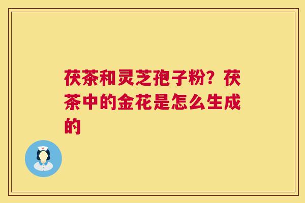 茯茶和灵芝孢子粉？茯茶中的金花是怎么生成的  第1张