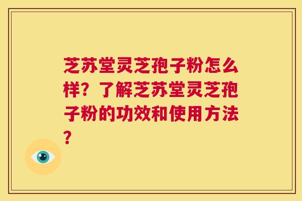 芝苏堂灵芝孢子粉怎么样？了解芝苏堂灵芝孢子粉的功效和使用方法？  第1张