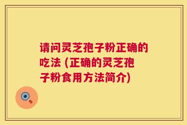 请问灵芝孢子粉正确的吃法 (正确的灵芝孢子粉食用方法简介)  第1张