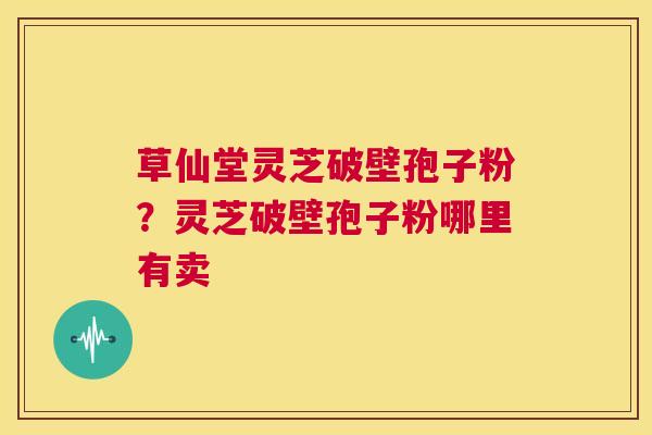 草仙堂灵芝破壁孢子粉?灵芝破壁孢子粉哪里有卖 第1张 草仙堂灵芝破壁孢子粉?灵芝破壁孢子粉哪里有卖 第1张