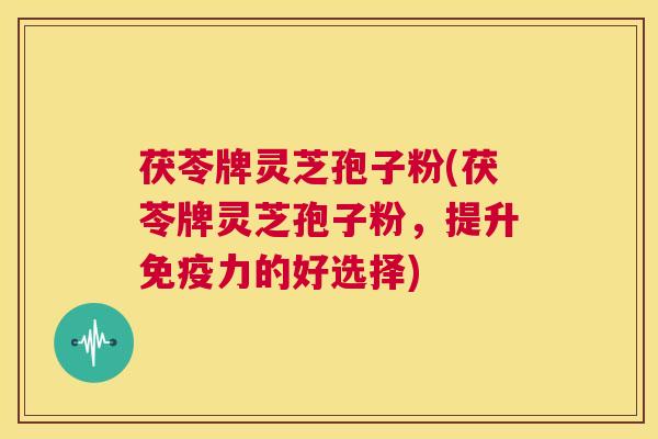 茯苓牌灵芝孢子粉(茯苓牌灵芝孢子粉,提升免疫力的好选择) 第1张 茯苓牌灵芝孢子粉(茯苓牌灵芝孢子粉,提升免疫力的好选择) 第1张