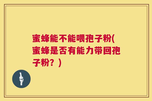 蜜蜂能不能喂孢子粉(蜜蜂是否有能力带回孢子粉?) 第1张 蜜蜂能不能喂孢子粉(蜜蜂是否有能力带回孢子粉?) 第1张