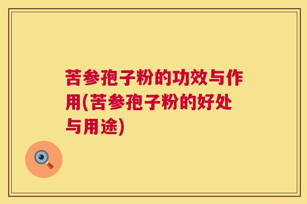 苦参孢子粉的功效与作用(苦参孢子粉的好处与用途) 第1张 苦参孢子粉的功效与作用(苦参孢子粉的好处与用途) 第1张