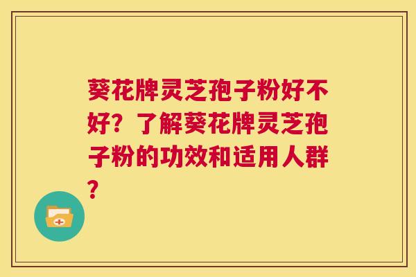 葵花牌灵芝孢子粉好不好?了解葵花牌灵芝孢子粉的功效和适用人群? 第1张 葵花牌灵芝孢子粉好不好?了解葵花牌灵芝孢子粉的功效和适用人群? 第1张