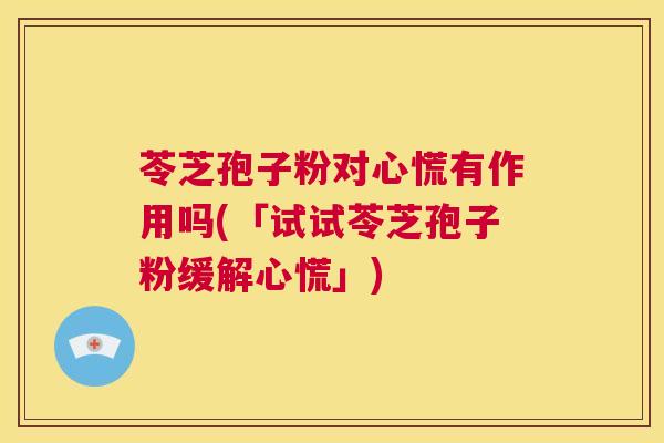 苓芝孢子粉对心慌有作用吗(「试试苓芝孢子粉缓解心慌」) 第1张 苓芝孢子粉对心慌有作用吗(「试试苓芝孢子粉缓解心慌」) 第1张