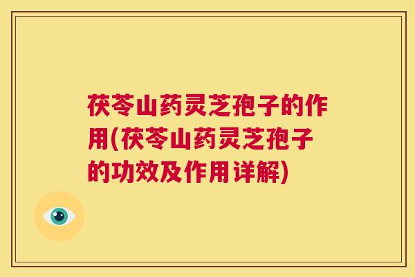 茯苓山药灵芝孢子的作用(茯苓山药灵芝孢子的功效及作用详解)  第1张