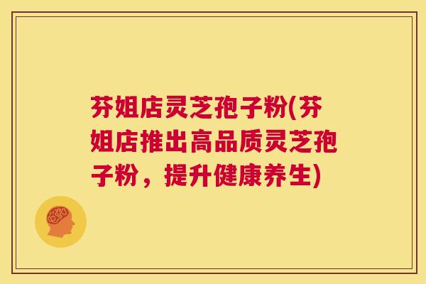 芬姐店灵芝孢子粉(芬姐店推出高品质灵芝孢子粉，提升健康养生)  第1张