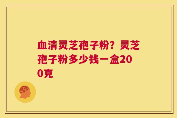 血清灵芝孢子粉?灵芝孢子粉多少钱一盒200克 第1张 血清灵芝孢子粉?灵芝孢子粉多少钱一盒200克 第1张