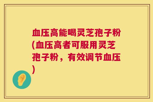 血压高能喝灵芝孢子粉(血压高者可服用灵芝孢子粉,有效调节血压) 第1张 血压高能喝灵芝孢子粉(血压高者可服用灵芝孢子粉,有效调节血压) 第1张