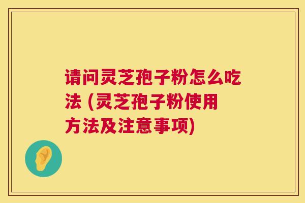 请问灵芝孢子粉怎么吃法 (灵芝孢子粉使用方法及注意事项) 第1张 请问灵芝孢子粉怎么吃法 (灵芝孢子粉使用方法及注意事项) 第1张