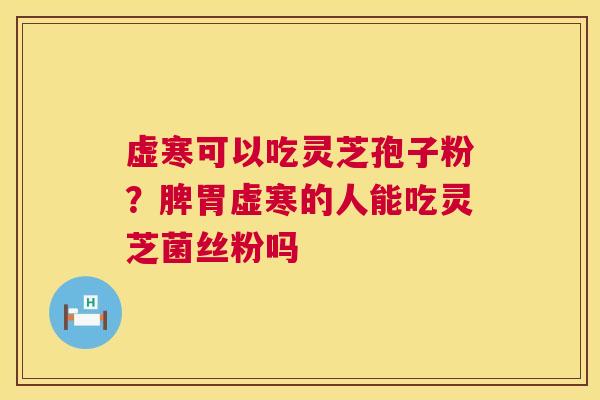 虚寒可以吃灵芝孢子粉？脾胃虚寒的人能吃灵芝菌丝粉吗  第1张
