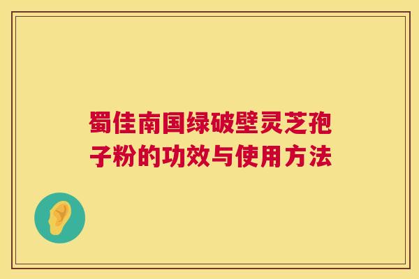 蜀佳南国绿破壁灵芝孢子粉的功效与使用方法 第1张 蜀佳南国绿破壁灵芝孢子粉的功效与使用方法 第1张