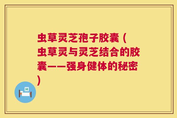 虫草灵芝孢子胶囊 (虫草灵与灵芝结合的胶囊——强身健体的秘密) 第1张 虫草灵芝孢子胶囊 (虫草灵与灵芝结合的胶囊——强身健体的秘密) 第1张