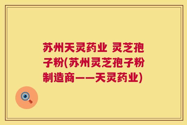 苏州天灵药业 灵芝孢子粉(苏州灵芝孢子粉制造商——天灵药业)  第1张