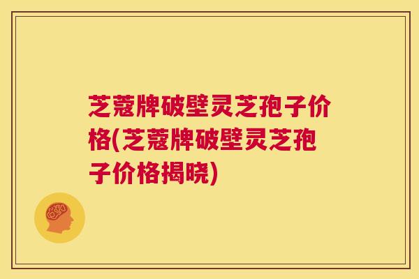 芝蔻牌破壁灵芝孢子价格(芝蔻牌破壁灵芝孢子价格揭晓) 第1张 芝蔻牌破壁灵芝孢子价格(芝蔻牌破壁灵芝孢子价格揭晓) 第1张